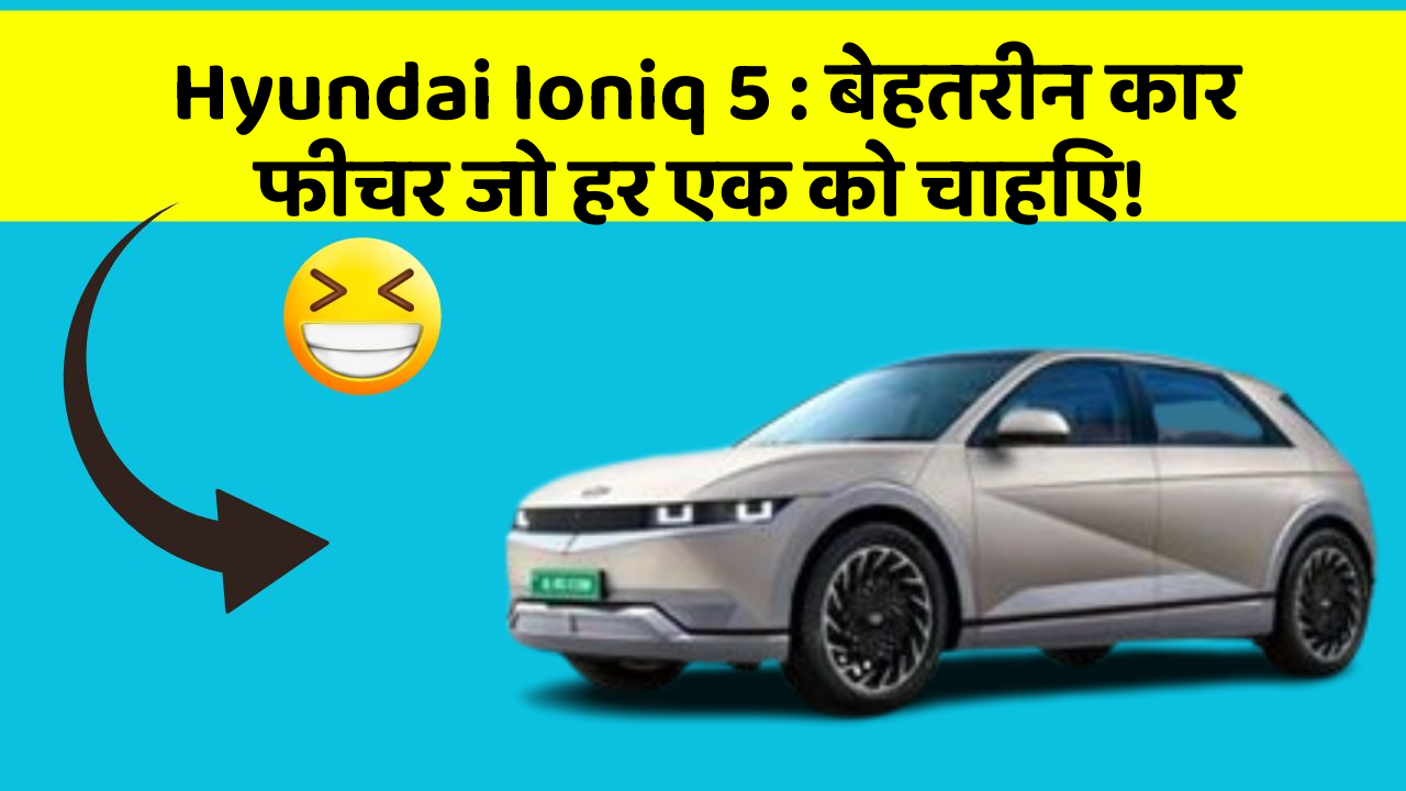 Hyundai Ioniq 5: बेहतरीन कार फीचर जो हर एक को चाहिए!