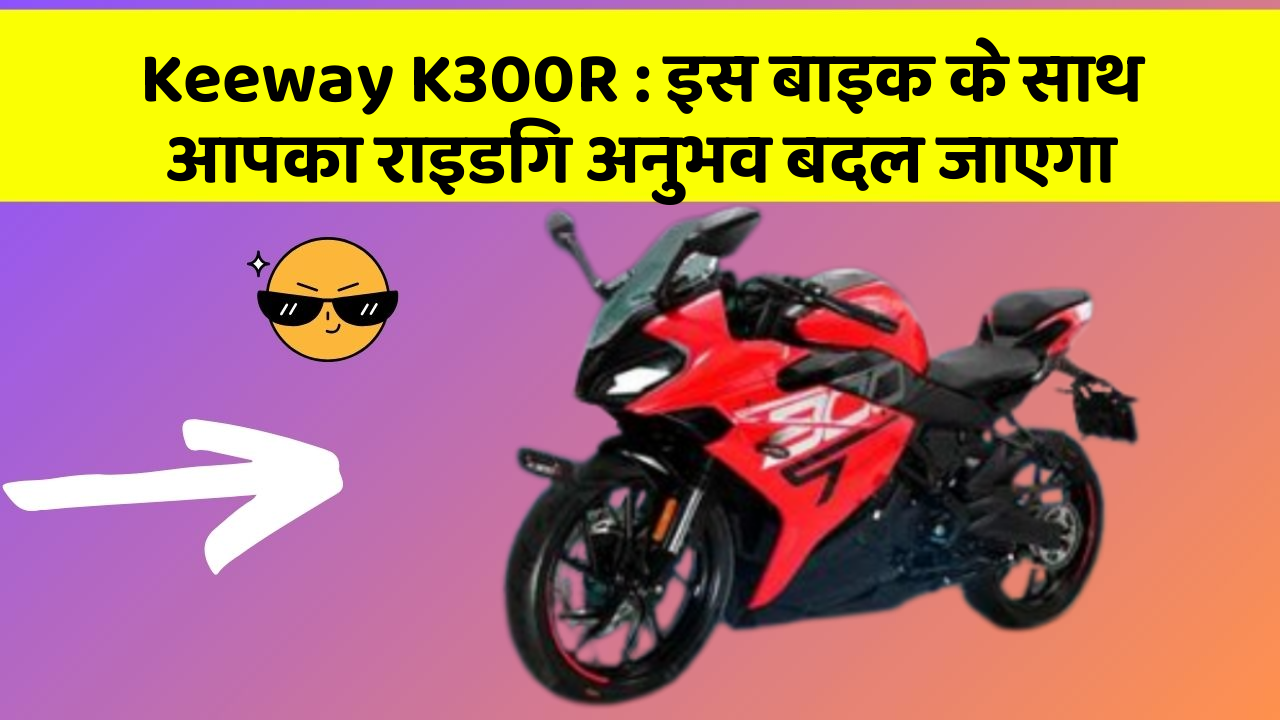 Keeway K300R : इस बाइक के साथ आपका राइडिंग अनुभव बदल जाएगा