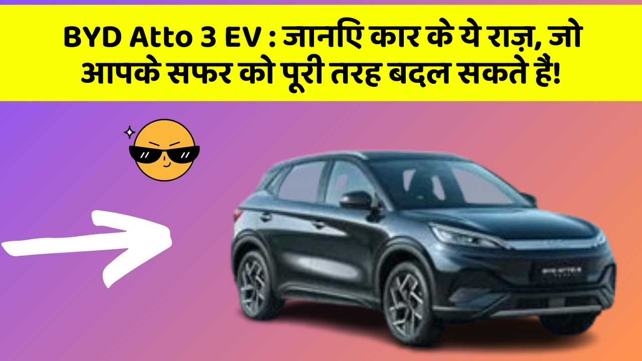 BYD Atto 3 EV: जानिए कार के ये राज़, जो आपके सफर को पूरी तरह बदल सकते हैं!