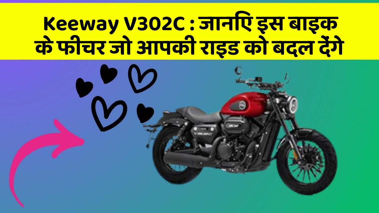 Keeway V302C: जानिए इस बाइक के फीचर जो आपकी राइड को बदल देंगे