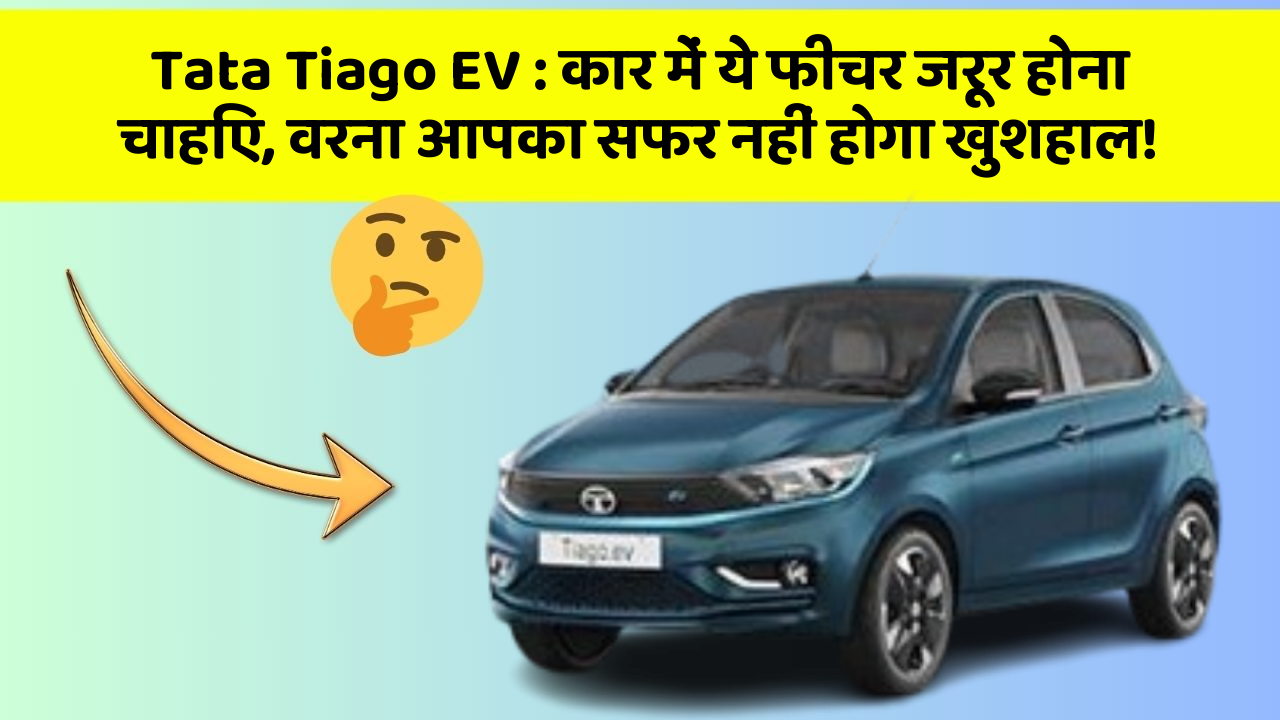 Tata Tiago EV : कार में ये फीचर जरूर होना चाहिए, वरना आपका सफर नहीं होगा खुशहाल!
