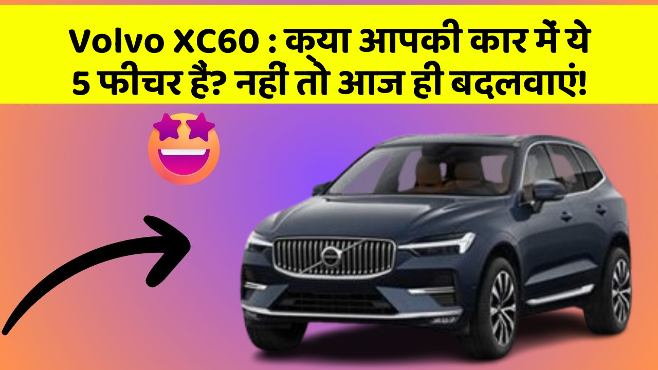 Volvo XC60: क्या आपकी कार में ये 5 फीचर हैं? नहीं तो आज ही बदलवाएं!