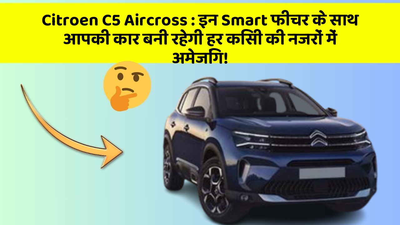 Citroen C5 Aircross: इन Smart फीचर के साथ आपकी कार बनी रहेगी हर किसी की नजरों में अमेजिंग!