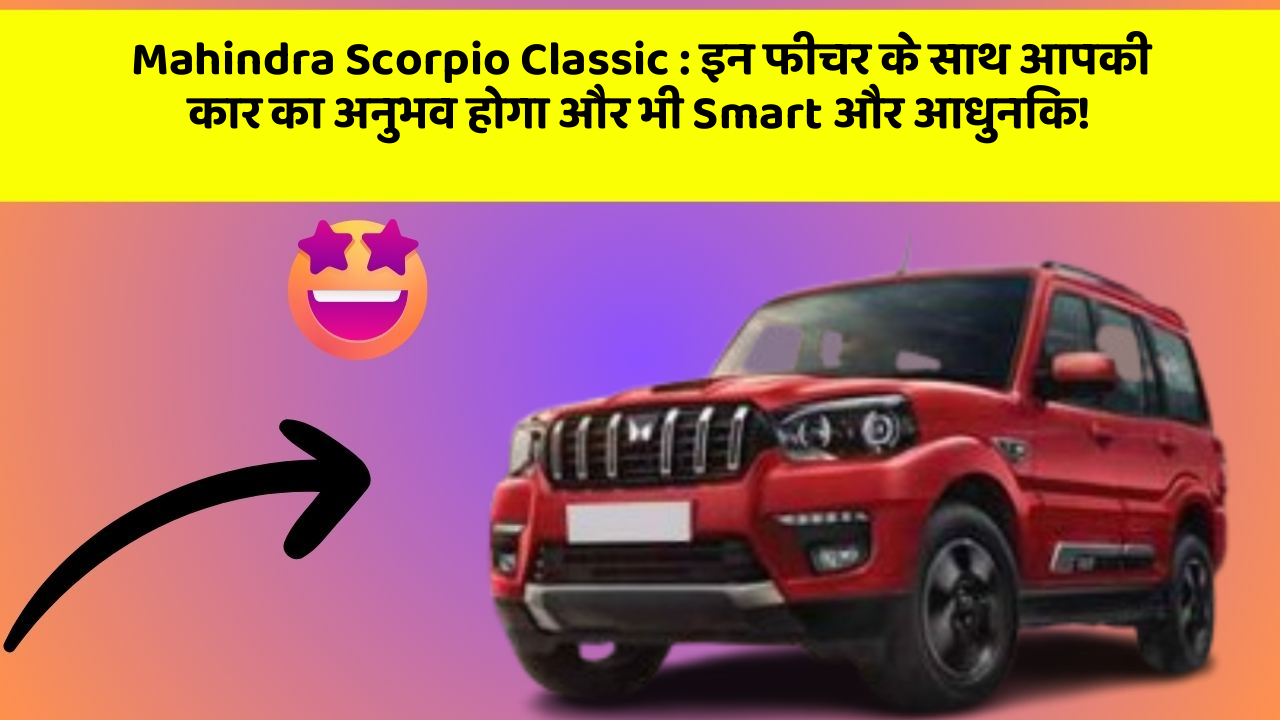 Mahindra Scorpio Classic: इन फीचर के साथ आपकी कार का अनुभव होगा और भी Smart और आधुनिक!