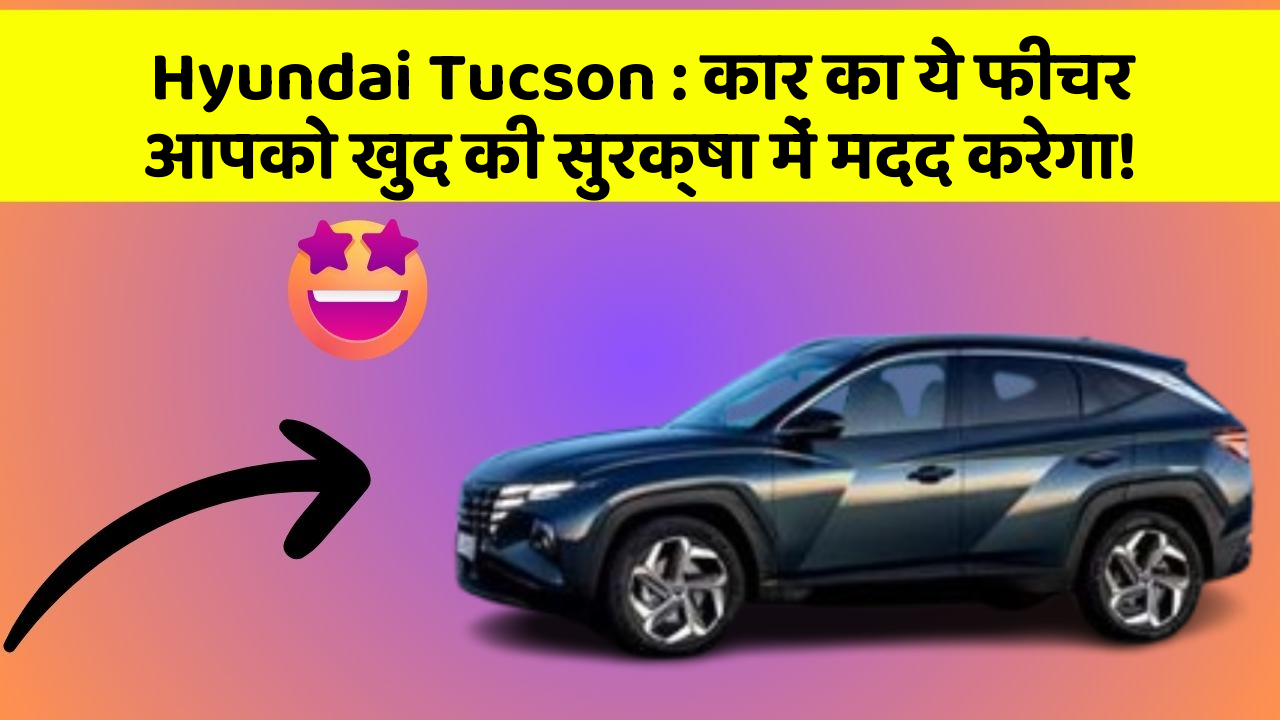 Hyundai Tucson: कार का ये फीचर आपको खुद की सुरक्षा में मदद करेगा!