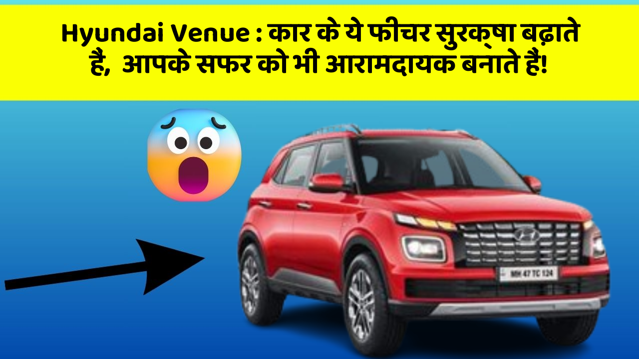 Hyundai Venue: कार के ये फीचर सुरक्षा बढ़ाते हैं,  आपके सफर को भी आरामदायक बनाते हैं!
