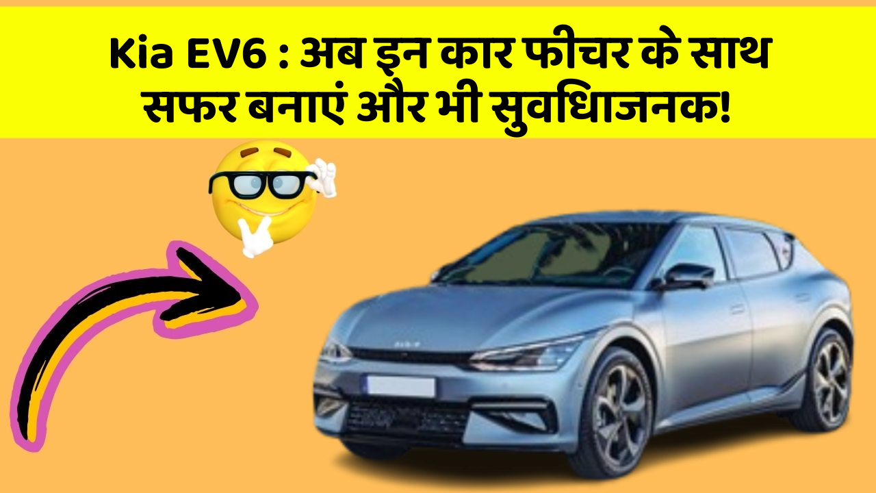 Kia EV6 : अब इन कार फीचर के साथ सफर बनाएं और भी सुविधाजनक!