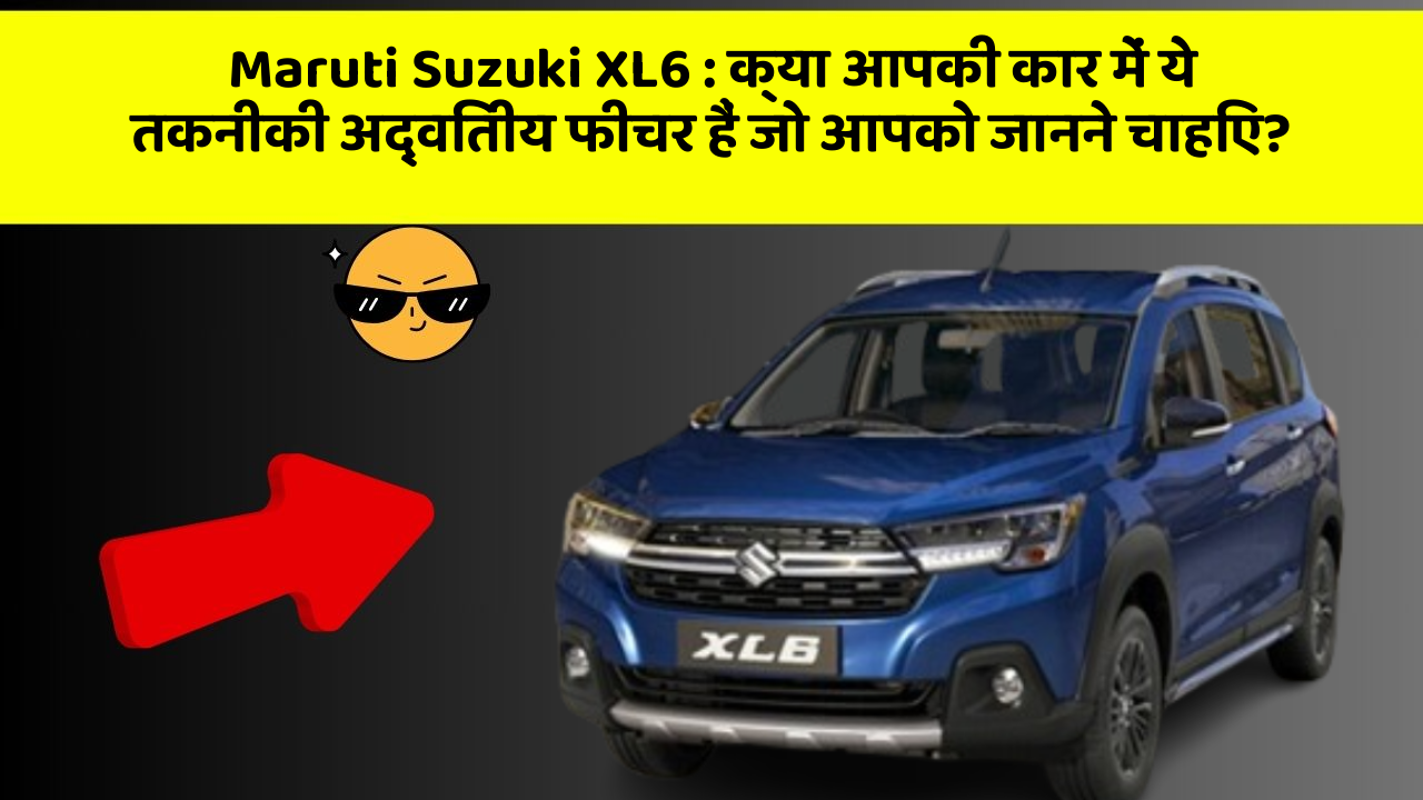 Maruti Suzuki XL6: क्या आपकी कार में ये तकनीकी अद्वितीय फीचर हैं जो आपको जानने चाहिए?