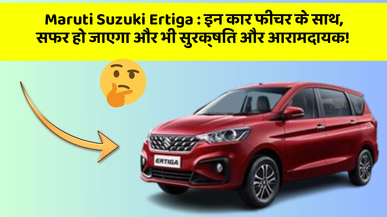 Maruti Suzuki Ertiga: इन कार फीचर के साथ, सफर हो जाएगा और भी सुरक्षित और आरामदायक!