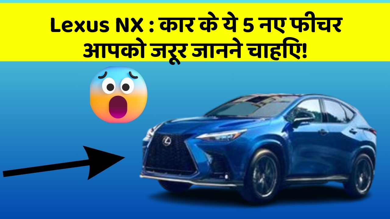 Lexus NX : कार के ये 5 नए फीचर आपको जरूर जानने चाहिए!