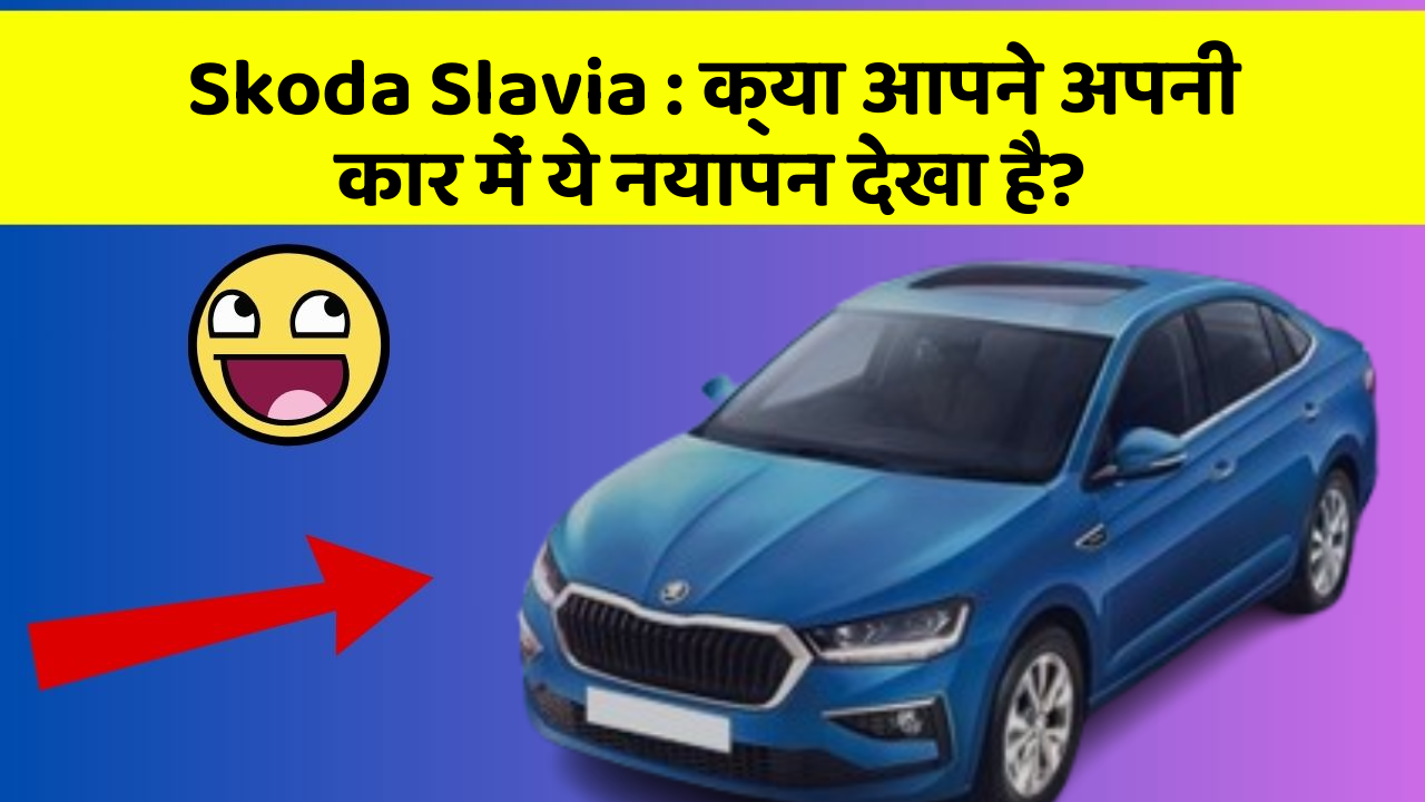 Skoda Slavia: क्या आपने अपनी कार में ये नयापन देखा है?