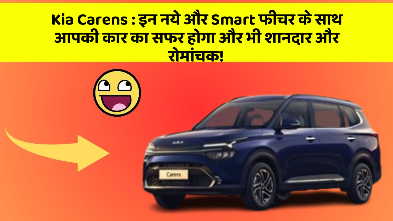 Kia Carens: इन नये और Smart फीचर के साथ आपकी कार का सफर होगा और भी शानदार और रोमांचक!
