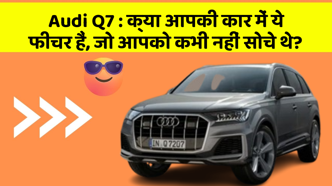 Audi Q7: क्या आपकी कार में ये फीचर हैं, जो आपको कभी नहीं सोचे थे?