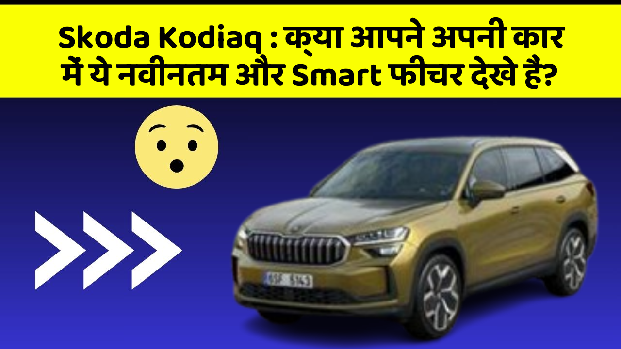 Skoda Kodiaq: क्या आपने अपनी कार में ये नवीनतम और Smart फीचर देखे हैं?