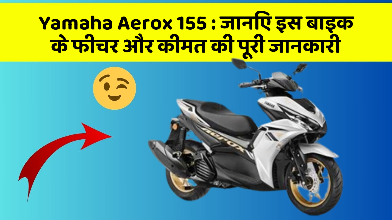 Yamaha Aerox 155 : जानिए इस बाइक के फीचर और कीमत की पूरी जानकारी