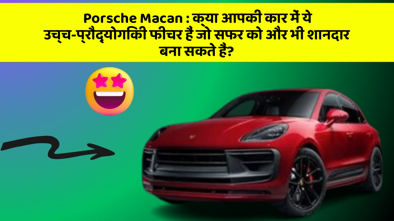 Porsche Macan: क्या आपकी कार में ये उच्च-प्रौद्योगिकी फीचर हैं जो सफर को और भी शानदार बना सकते हैं?