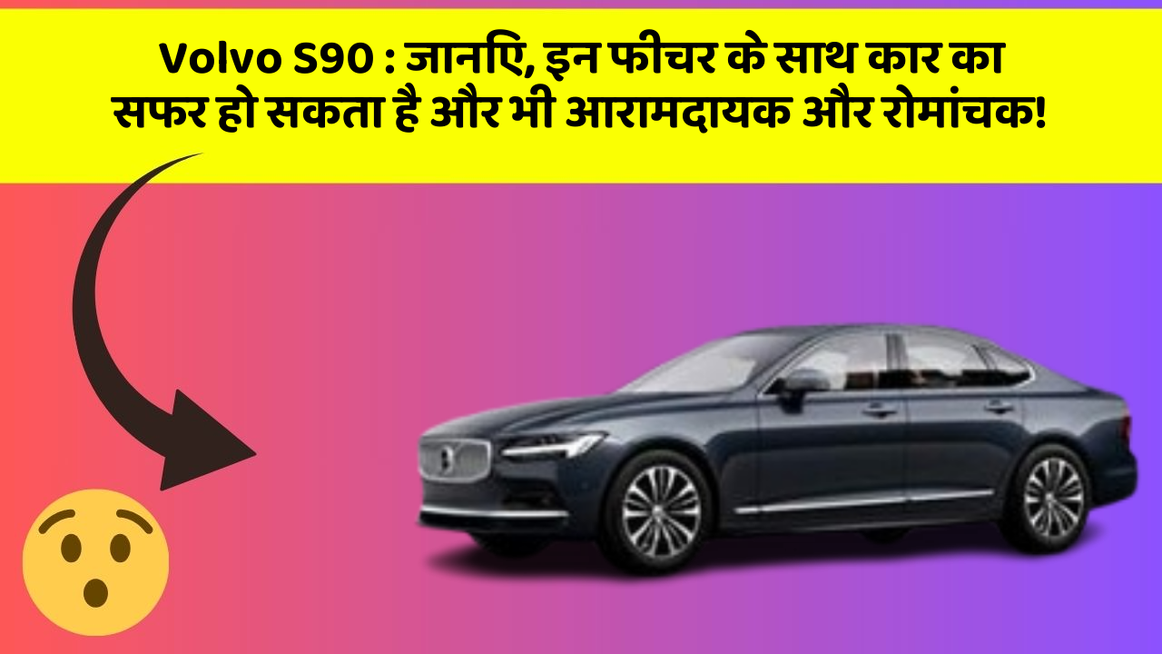 Volvo S90 : जानिए, इन फीचर के साथ कार का सफर हो सकता है और भी आरामदायक और रोमांचक!