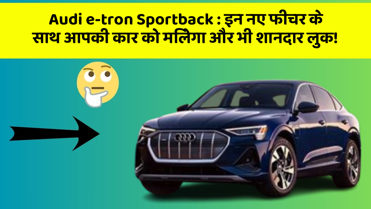 Audi e-tron Sportback: इन नए फीचर के साथ आपकी कार को मिलेगा और भी शानदार लुक!
