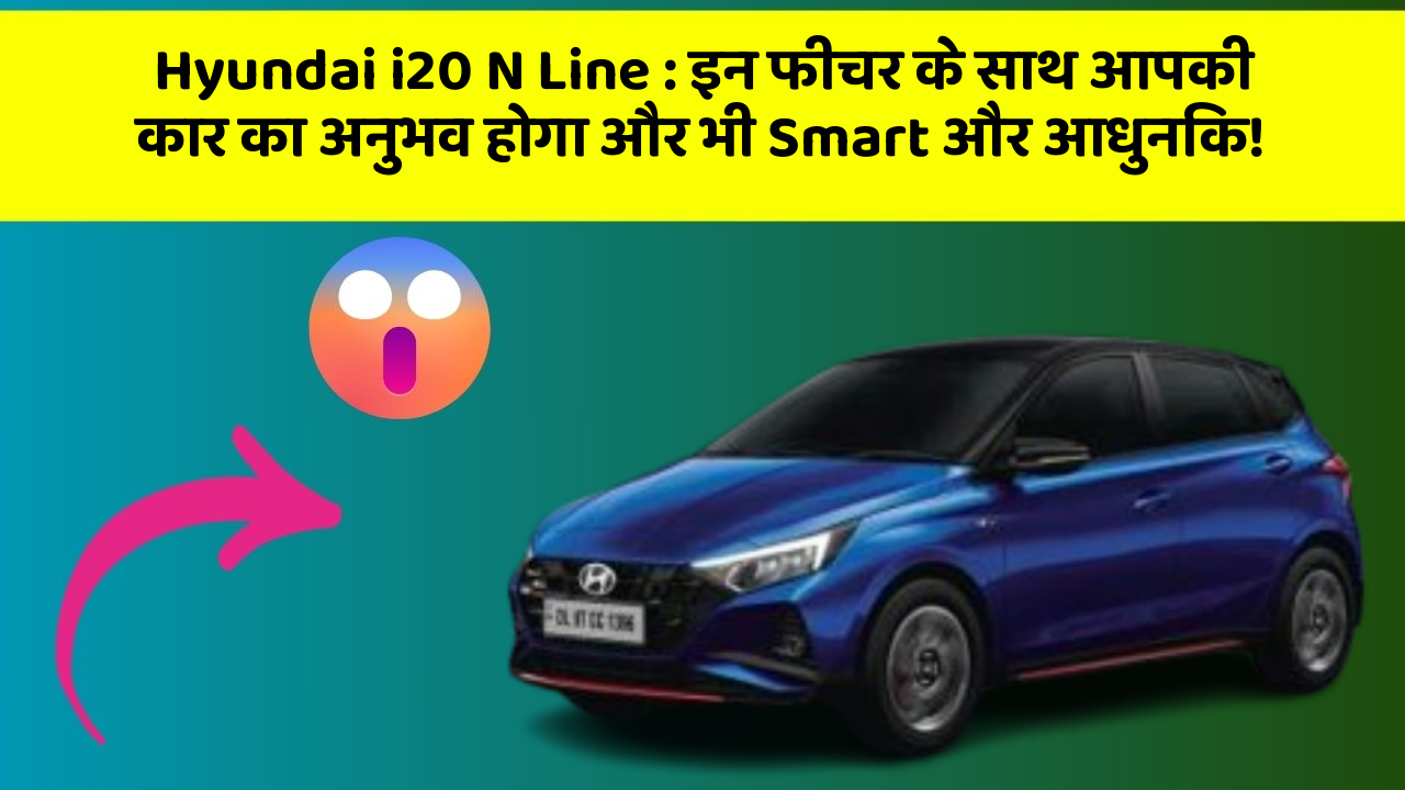 Hyundai i20 N Line: इन फीचर के साथ आपकी कार का अनुभव होगा और भी Smart और आधुनिक!