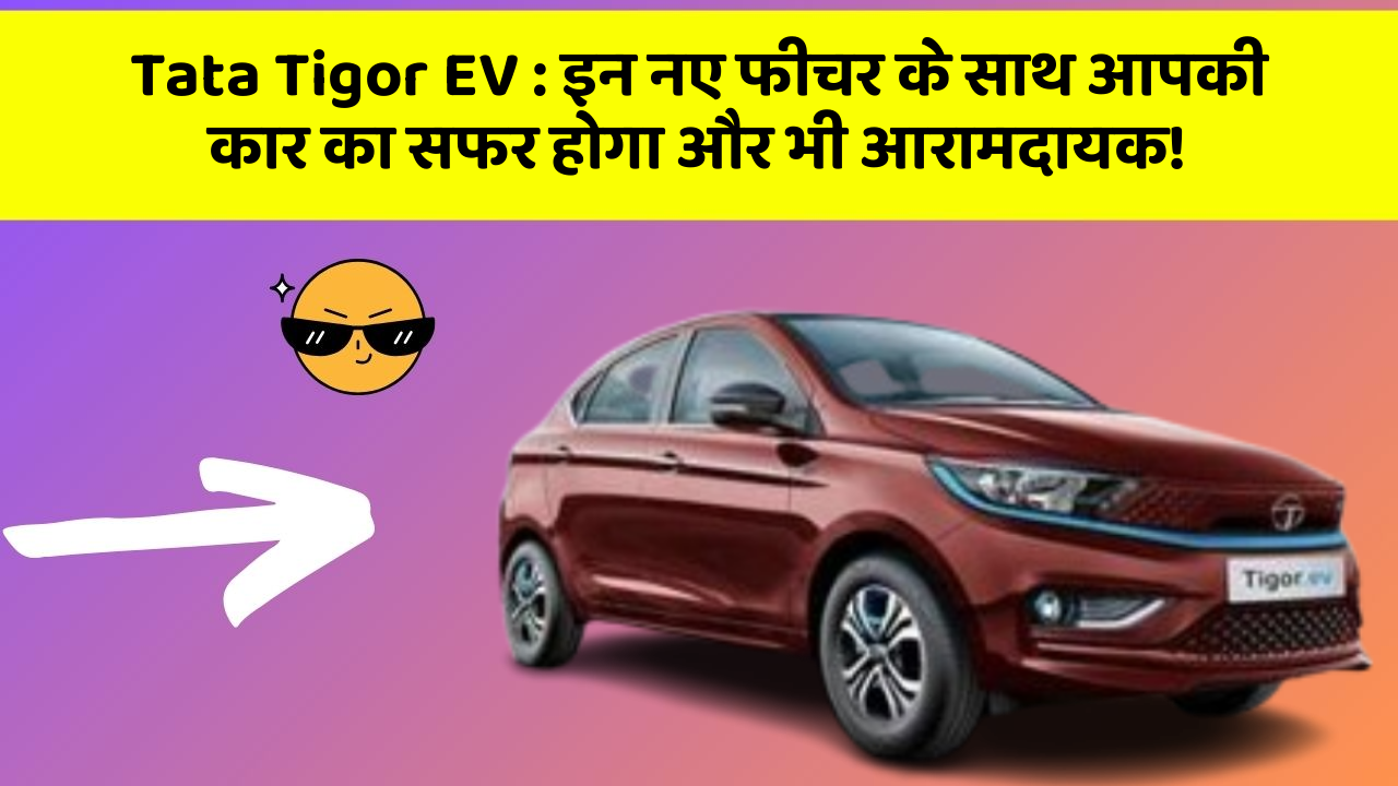 Tata Tigor EV : इन नए फीचर के साथ आपकी कार का सफर होगा और भी आरामदायक!