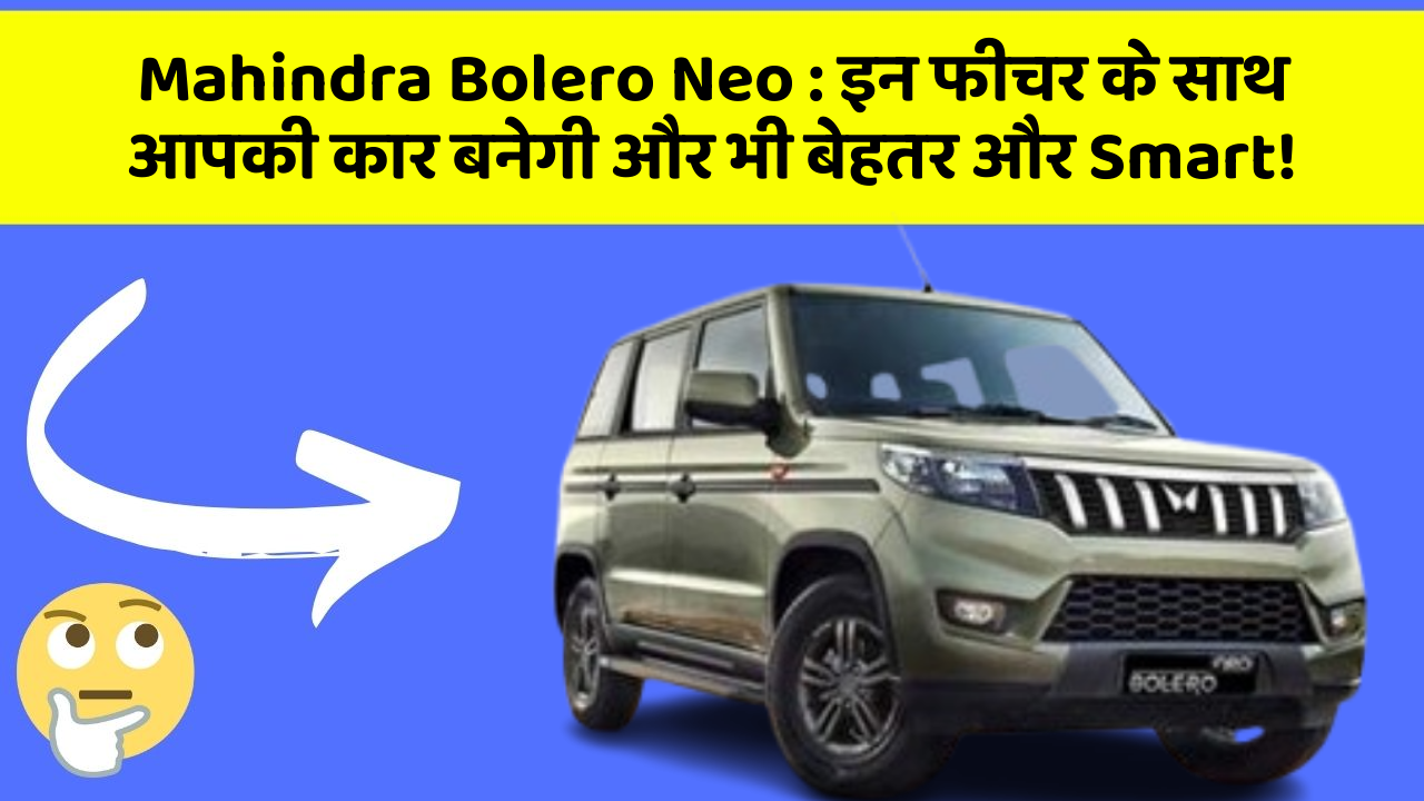 Mahindra Bolero Neo: इन फीचर के साथ आपकी कार बनेगी और भी बेहतर और Smart!