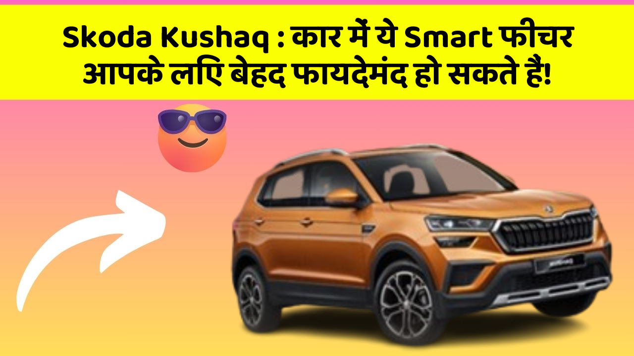 Skoda Kushaq: कार में ये Smart फीचर आपके लिए बेहद फायदेमंद हो सकते हैं!
