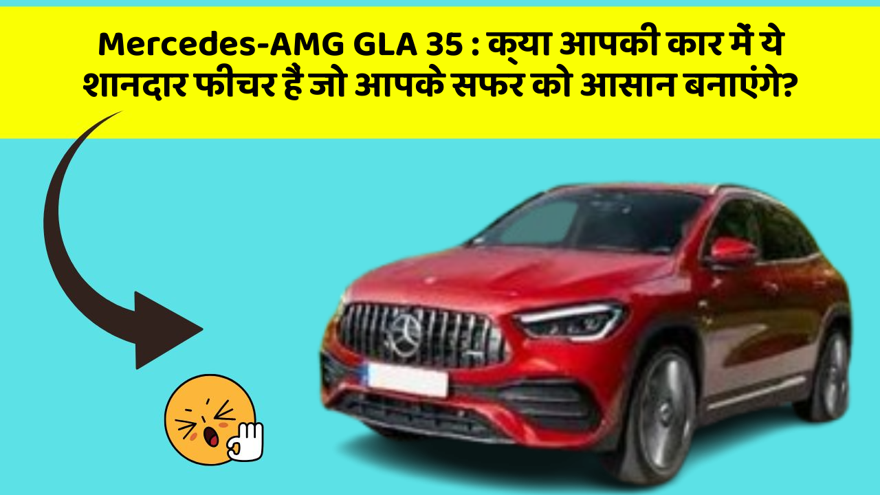 Mercedes-AMG GLA 35: क्या आपकी कार में ये शानदार फीचर हैं जो आपके सफर को आसान बनाएंगे?