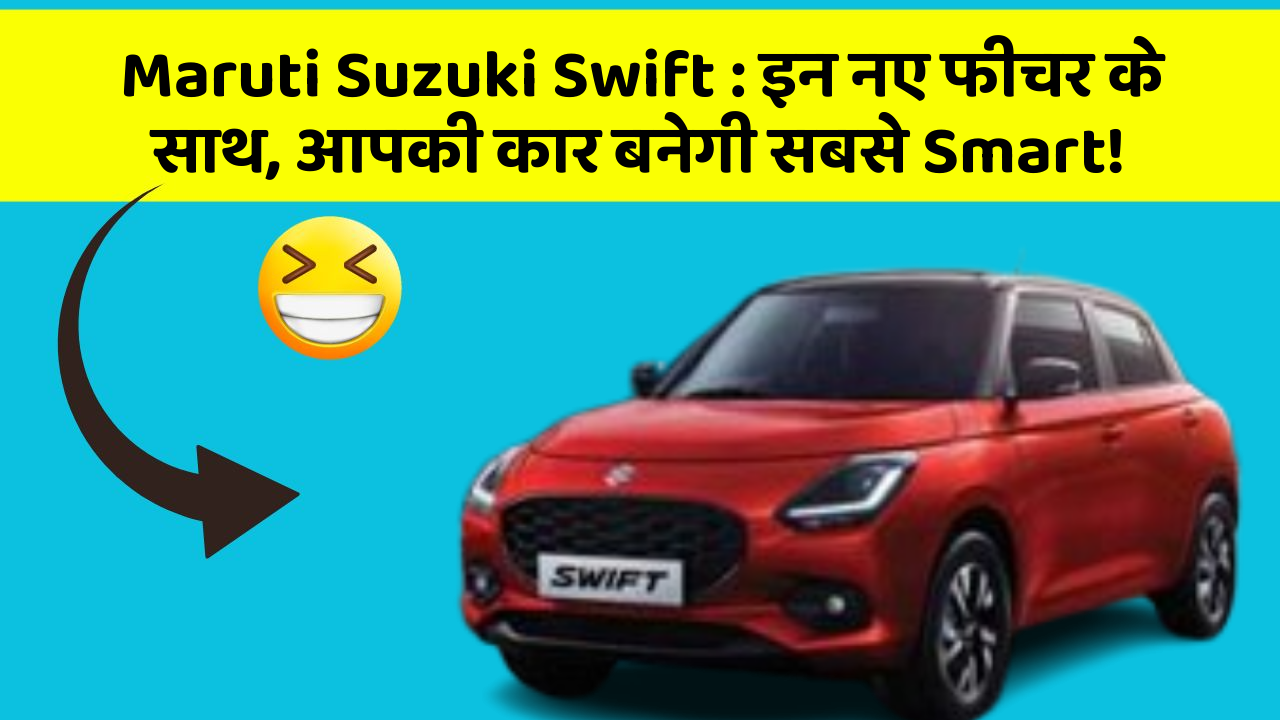 Maruti Suzuki Swift: इन नए फीचर के साथ, आपकी कार बनेगी सबसे Smart!