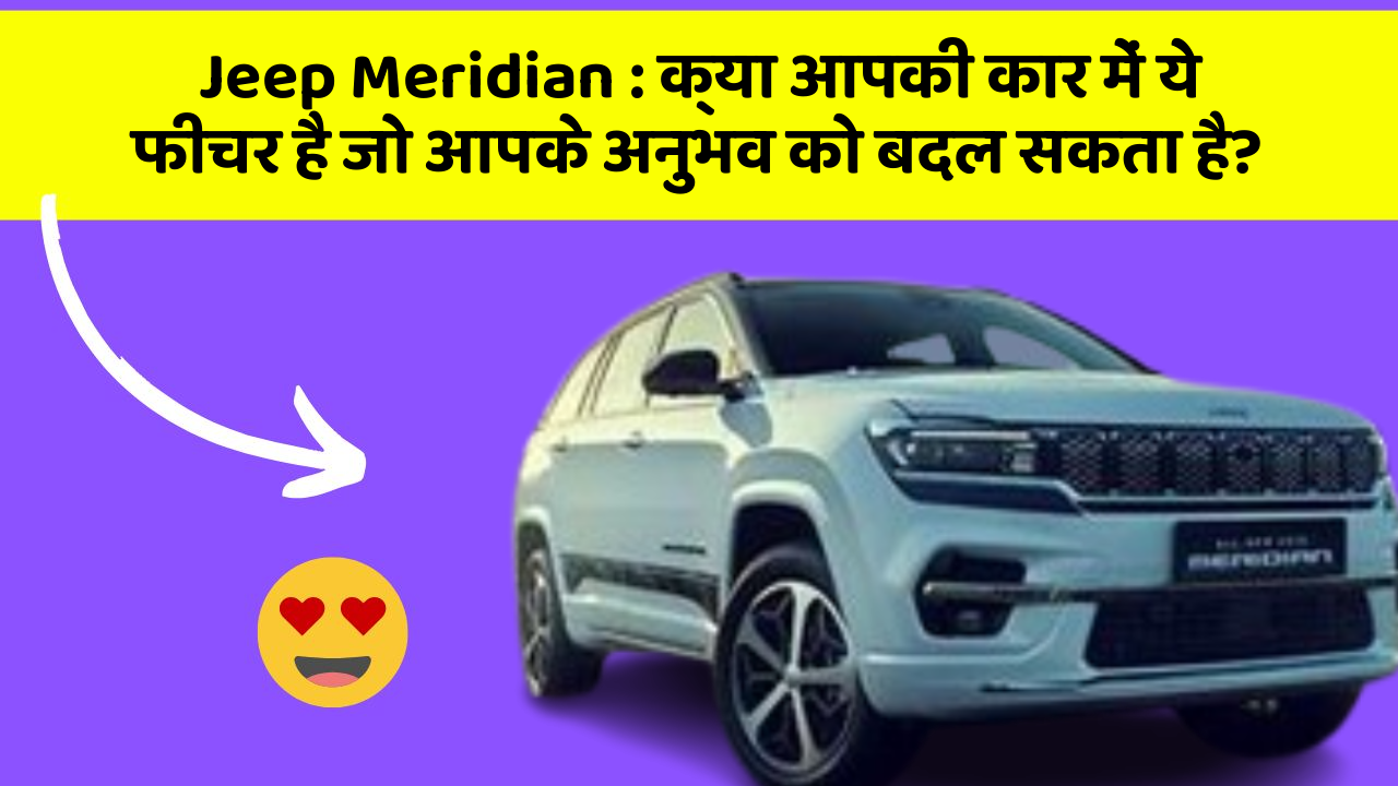 Jeep Meridian: क्या आपकी कार में ये फीचर है जो आपके अनुभव को बदल सकता है?