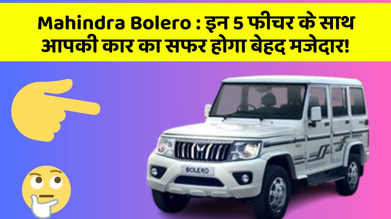 Mahindra Bolero: इन 5 फीचर के साथ आपकी कार का सफर होगा बेहद मजेदार!