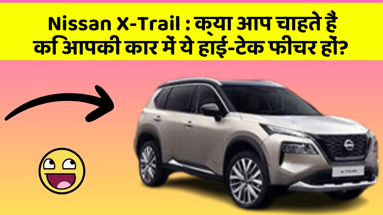 Nissan X-Trail: क्या आप चाहते हैं कि आपकी कार में ये हाई-टेक फीचर हों?