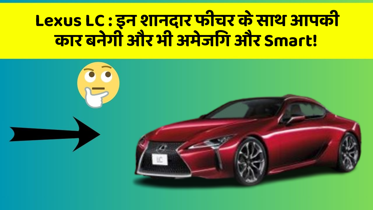 Lexus LC: इन शानदार फीचर के साथ आपकी कार बनेगी और भी अमेजिंग और Smart!