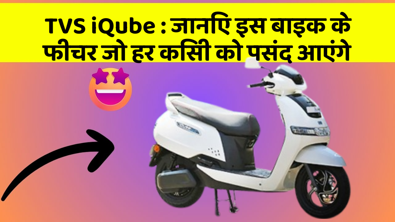 TVS iQube: जानिए इस बाइक के फीचर जो हर किसी को पसंद आएंगे