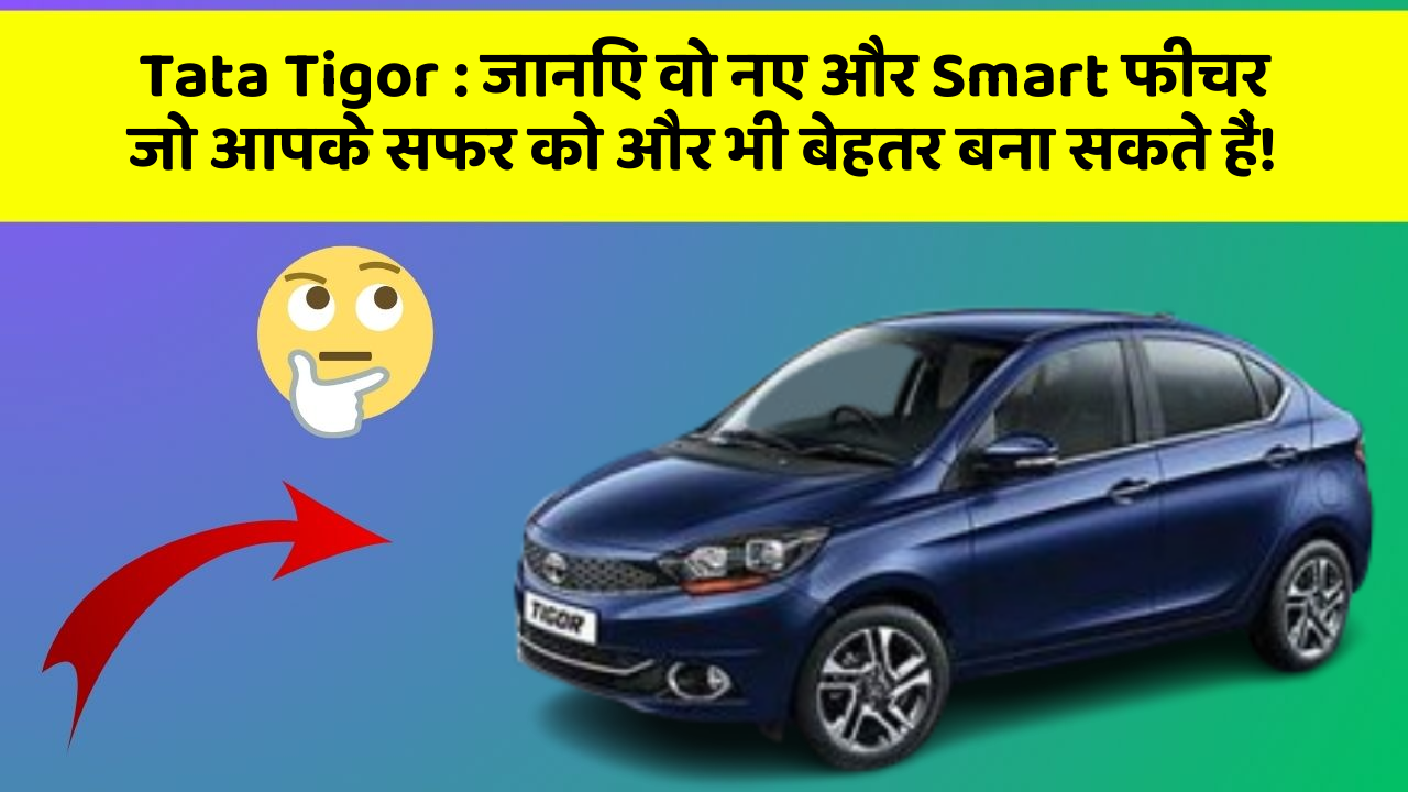 Tata Tigor : जानिए वो नए और Smart फीचर जो आपके सफर को और भी बेहतर बना सकते हैं!