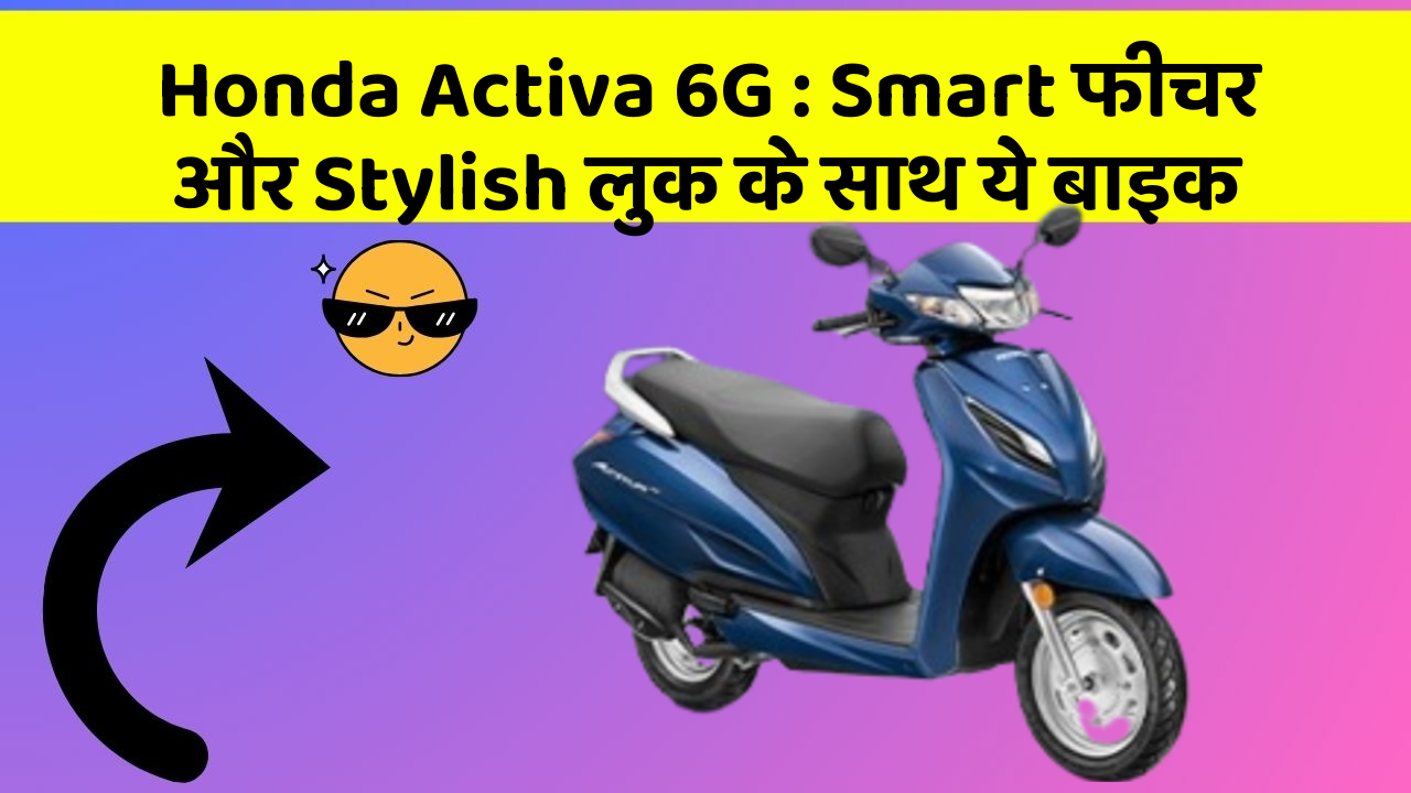 Honda Activa 6G: Smart फीचर और Stylish लुक के साथ ये बाइक