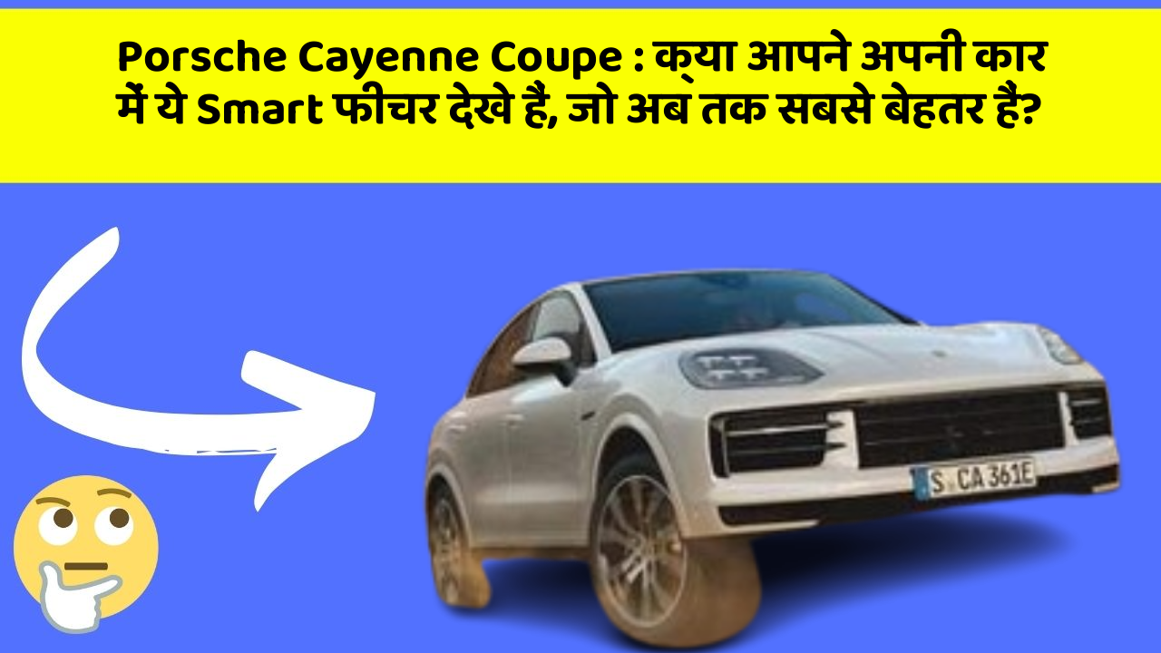 Porsche Cayenne Coupe : क्या आपने अपनी कार में ये Smart फीचर देखे हैं, जो अब तक सबसे बेहतर हैं?