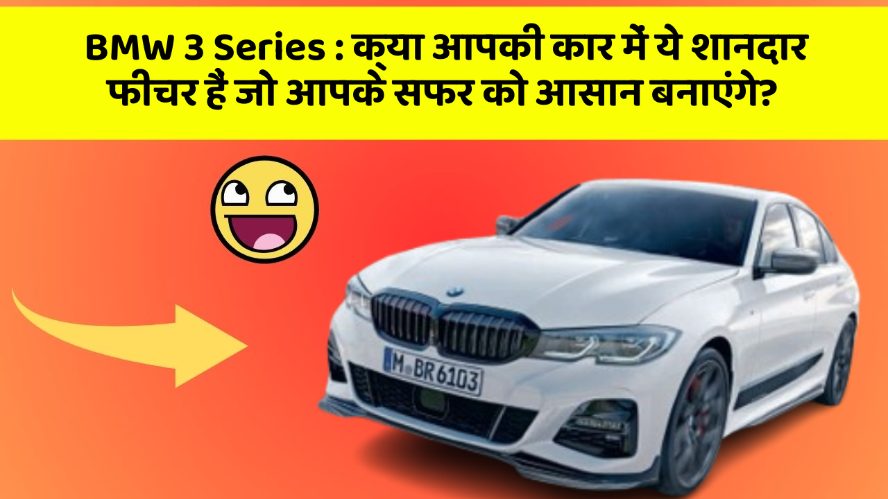 BMW 3 Series: क्या आपकी कार में ये शानदार फीचर हैं जो आपके सफर को आसान बनाएंगे?