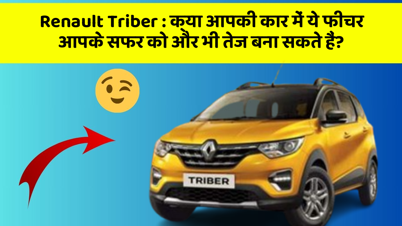 Renault Triber : क्या आपकी कार में ये फीचर आपके सफर को और भी तेज बना सकते हैं?