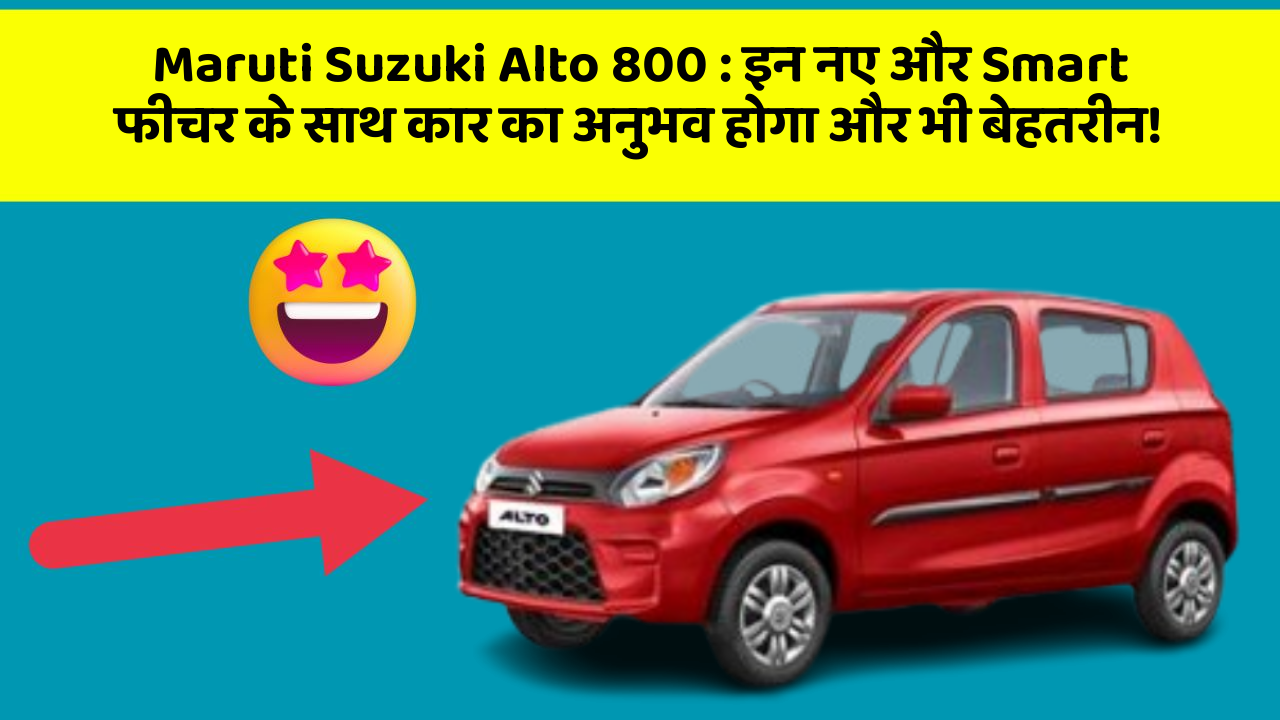 Maruti Suzuki Alto 800: इन नए और Smart फीचर के साथ कार का अनुभव होगा और भी बेहतरीन!