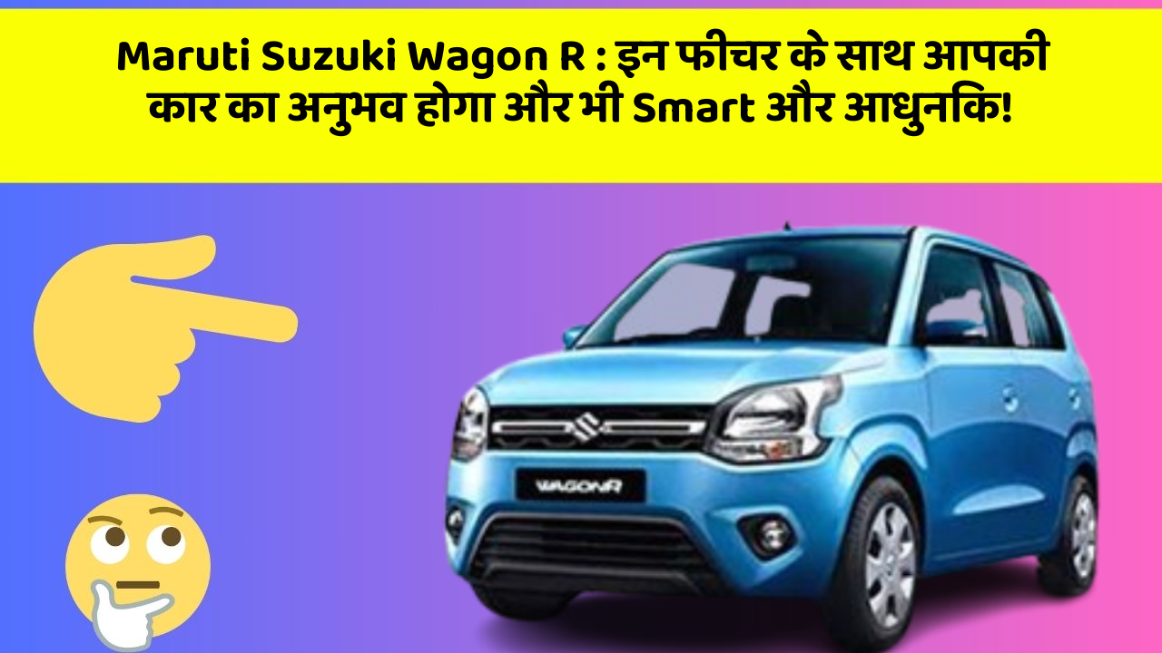 Maruti Suzuki Wagon R: इन फीचर के साथ आपकी कार का अनुभव होगा और भी Smart और आधुनिक!