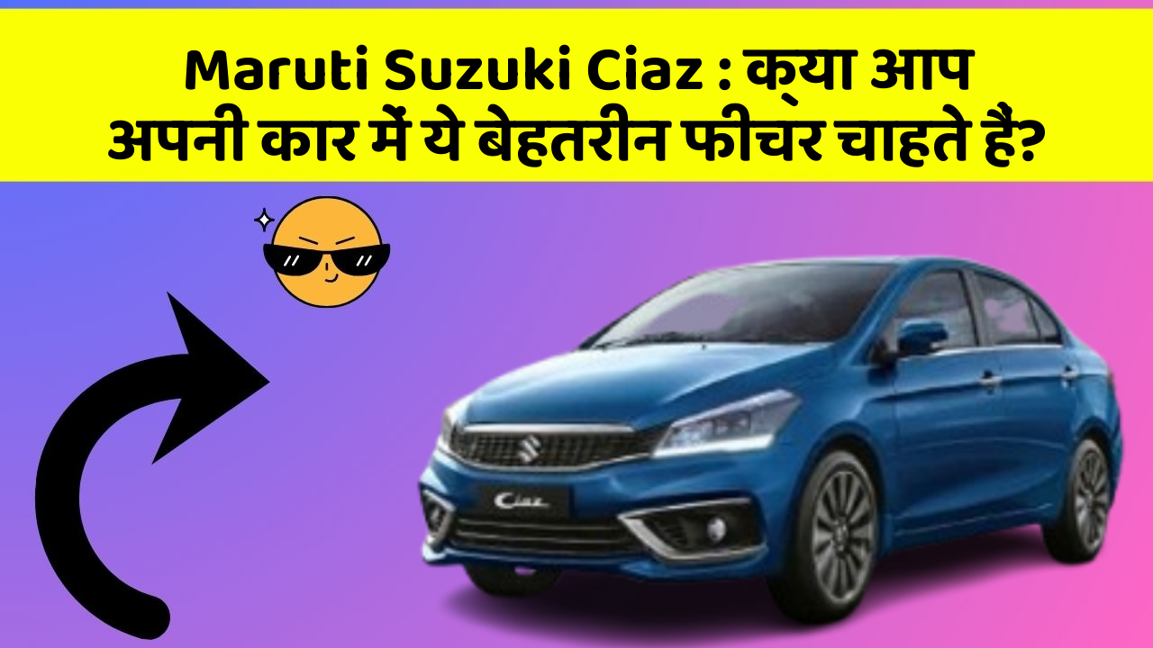 Maruti Suzuki Ciaz: क्या आप अपनी कार में ये बेहतरीन फीचर चाहते हैं?