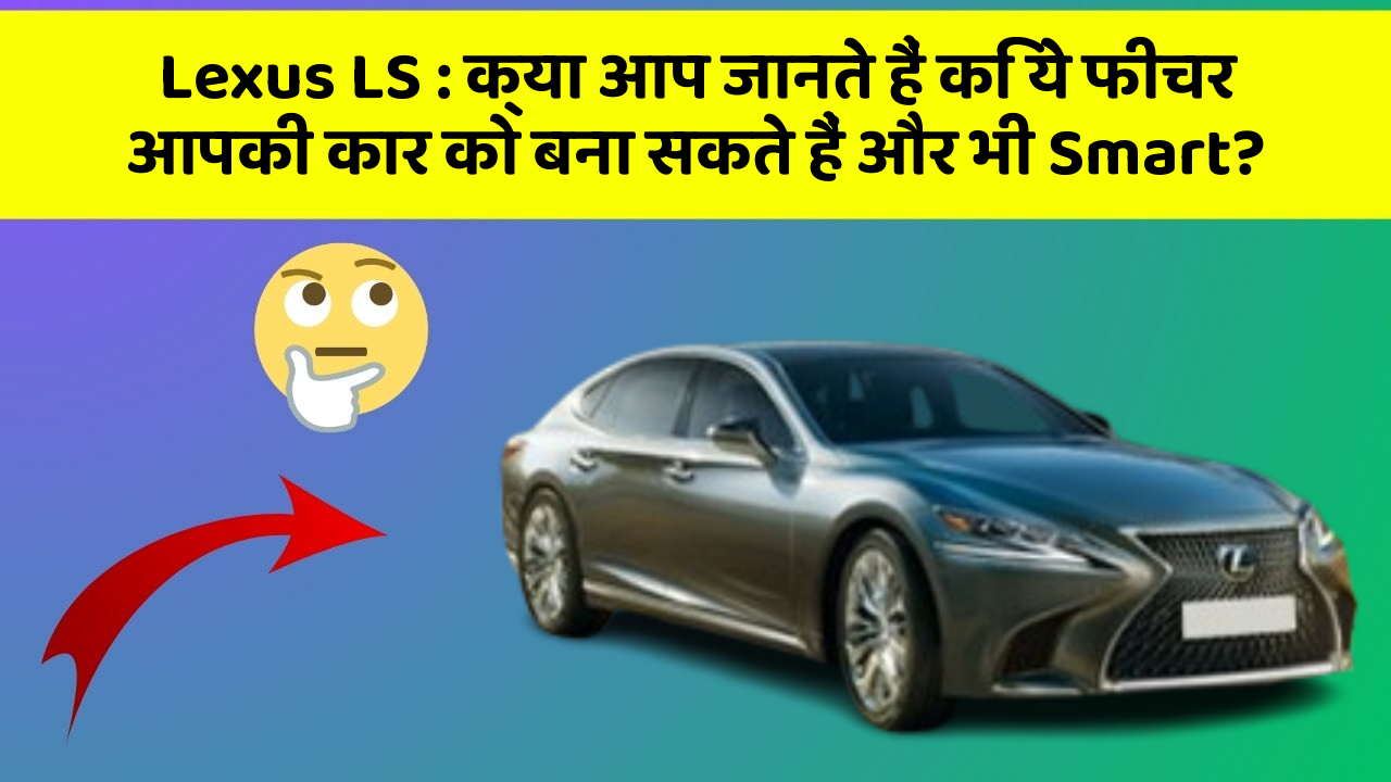 Lexus LS: क्या आप जानते हैं कि ये फीचर आपकी कार को बना सकते हैं और भी Smart?