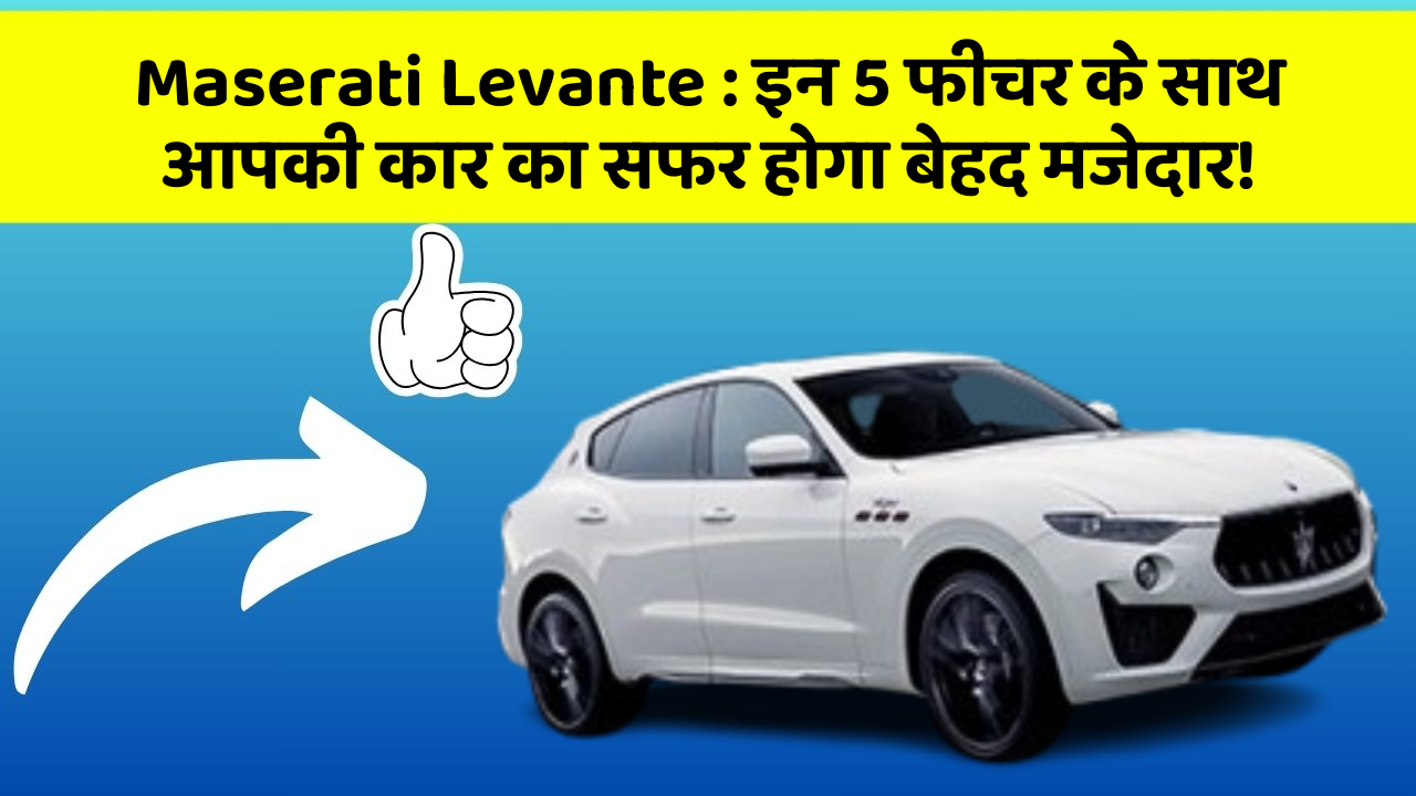 Maserati Levante: इन 5 फीचर के साथ आपकी कार का सफर होगा बेहद मजेदार!