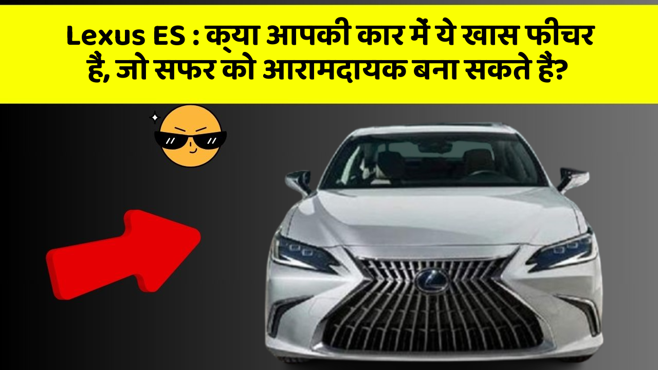 Lexus ES: क्या आपकी कार में ये खास फीचर हैं, जो सफर को आरामदायक बना सकते हैं?