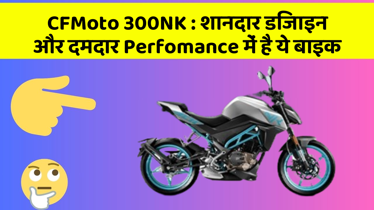 CFMoto 300NK : शानदार डिजाइन और दमदार Perfomance में है ये बाइक