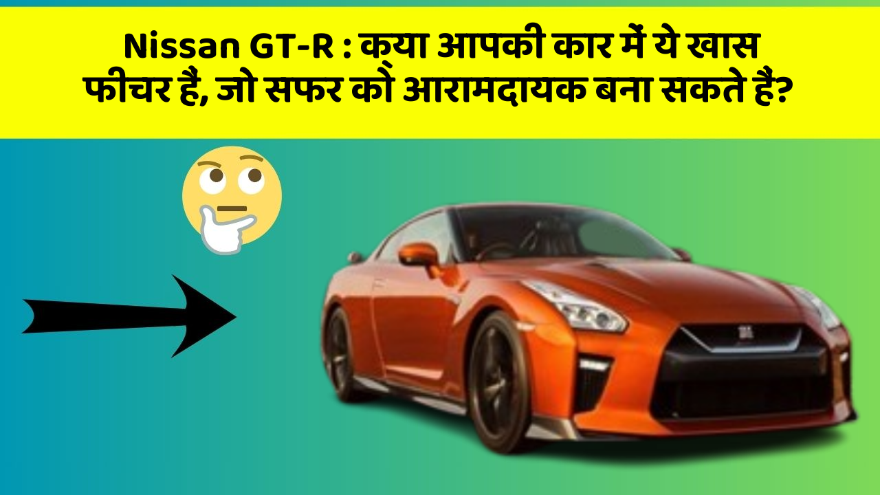 Nissan GT-R: क्या आपकी कार में ये खास फीचर हैं, जो सफर को आरामदायक बना सकते हैं?
