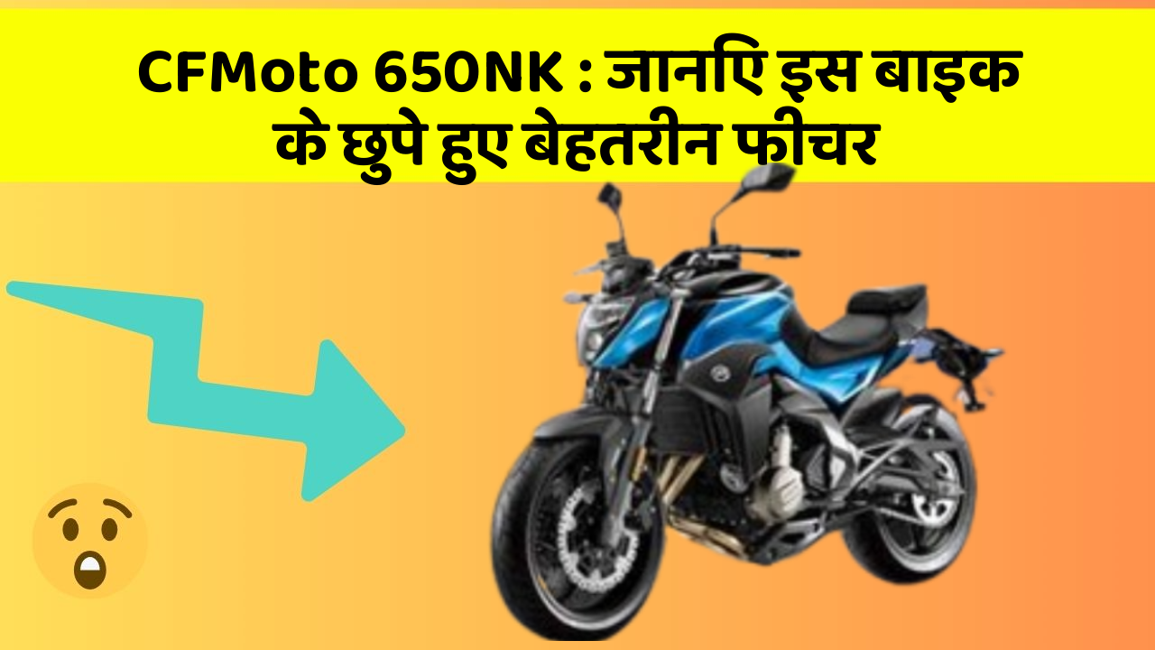 CFMoto 650NK: जानिए इस बाइक के छुपे हुए बेहतरीन फीचर