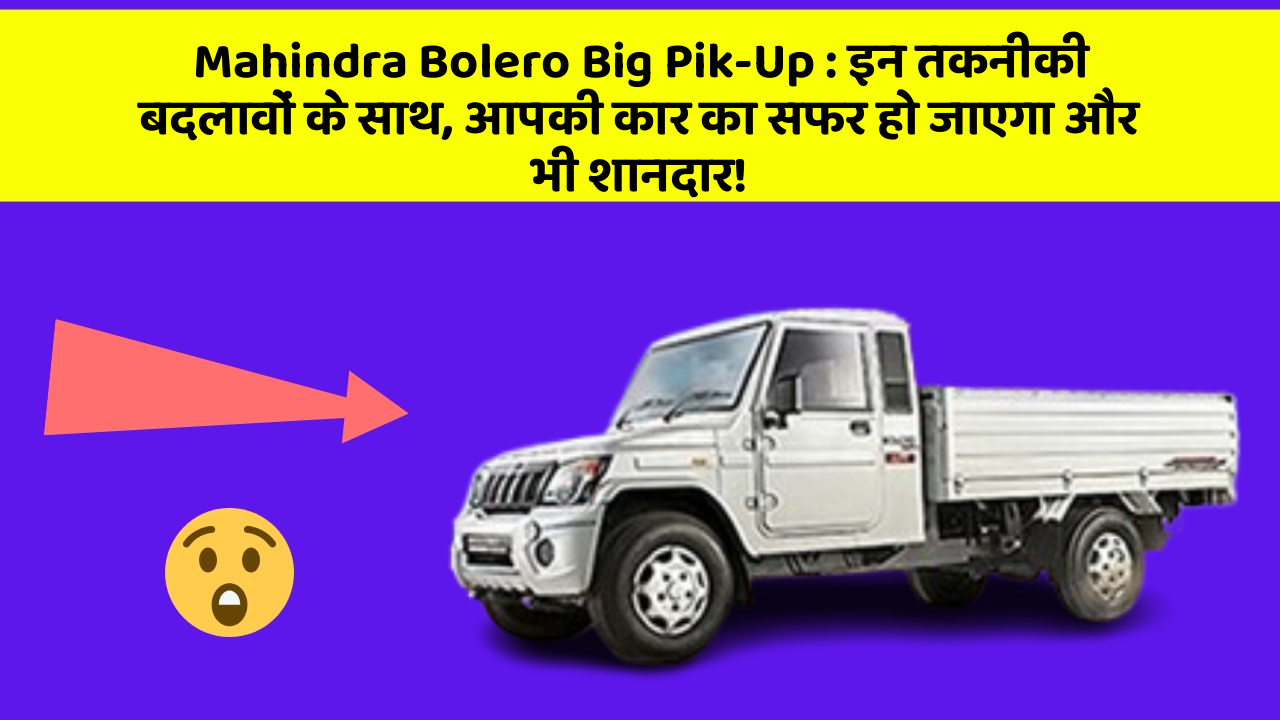 Mahindra Bolero Big Pik-Up: इन तकनीकी बदलावों के साथ, आपकी कार का सफर हो जाएगा और भी शानदार!