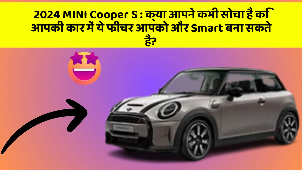 2024 MINI Cooper S: क्या आपने कभी सोचा है कि आपकी कार में ये फीचर आपको और Smart बना सकते हैं?