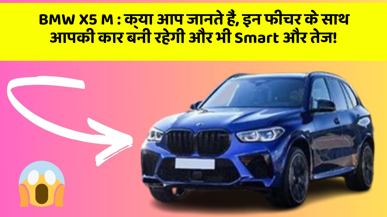 BMW X5 M : क्या आप जानते हैं, इन फीचर के साथ आपकी कार बनी रहेगी और भी Smart और तेज!